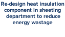 Re-design heat insulation  component in sheeting  department to reduce  energy wastage